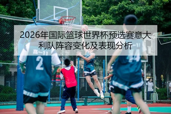 2026年国际篮球世界杯预选赛意大利队阵容变化及表现分析