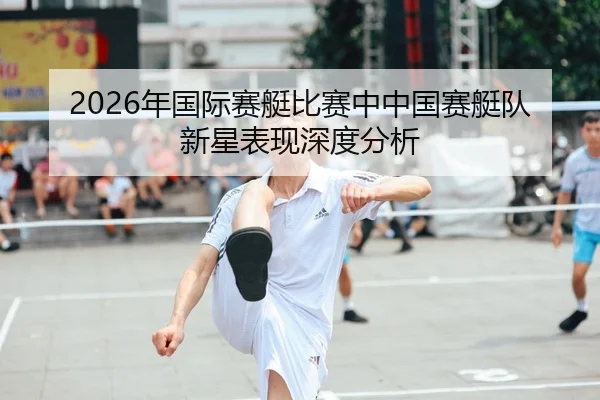 2026年国际赛艇比赛中中国赛艇队新星表现深度分析