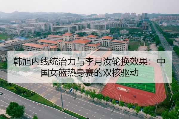 韩旭内线统治力与李月汝轮换效果：中国女篮热身赛的双核驱动