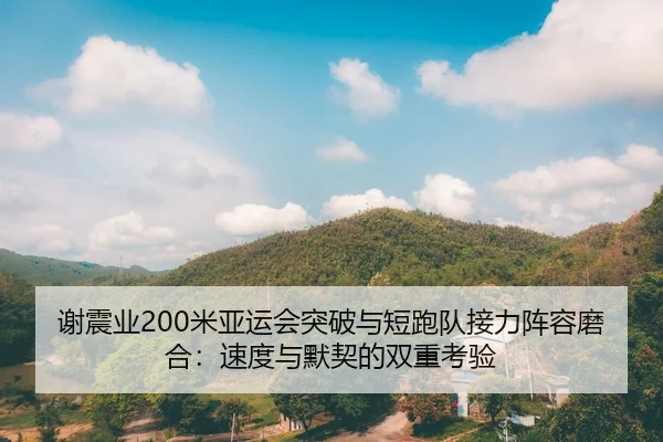 谢震业200米亚运会突破与短跑队接力阵容磨合：速度与默契的双重考验