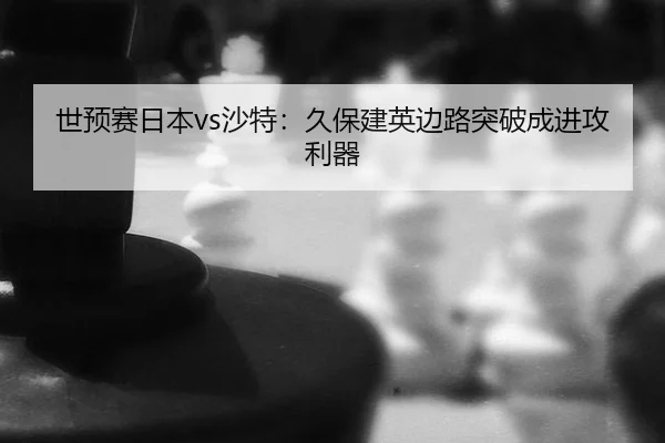 世预赛日本vs沙特：久保建英边路突破成进攻利器