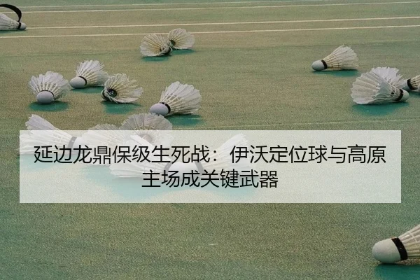 延边龙鼎保级生死战：伊沃定位球与高原主场成关键武器