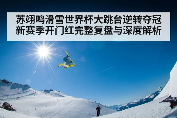 苏翊鸣滑雪世界杯大跳台逆转夺冠新赛季开门红完整复盘与深度解析
