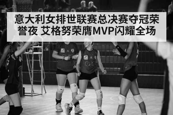 意大利女排世联赛总决赛夺冠荣誉夜 艾格努荣膺MVP闪耀全场