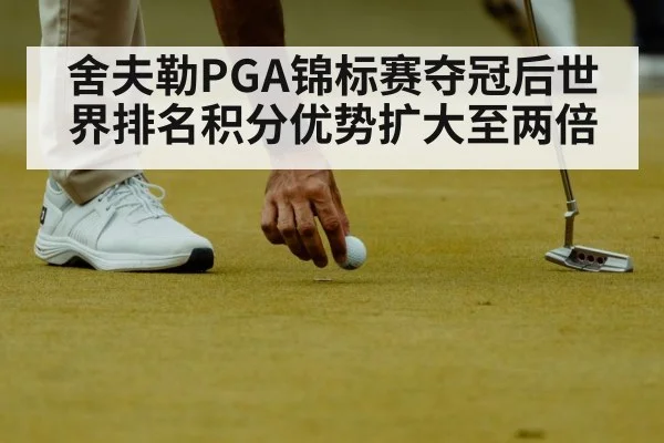 舍夫勒PGA锦标赛夺冠后世界排名积分优势扩大至两倍