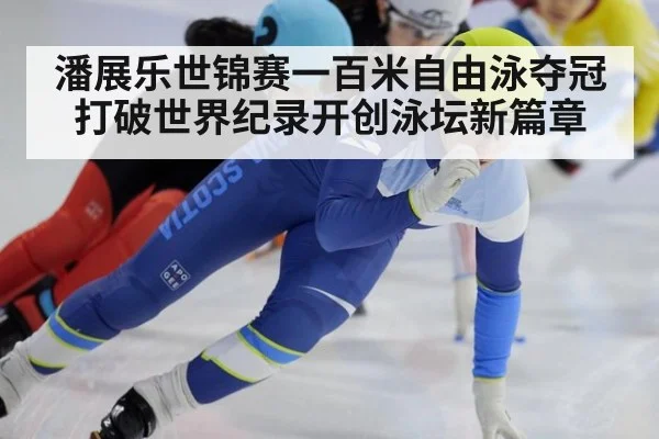 潘展乐世锦赛一百米自由泳夺冠打破世界纪录开创泳坛新篇章