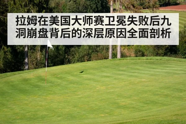 拉姆在美国大师赛卫冕失败后九洞崩盘背后的深层原因全面剖析