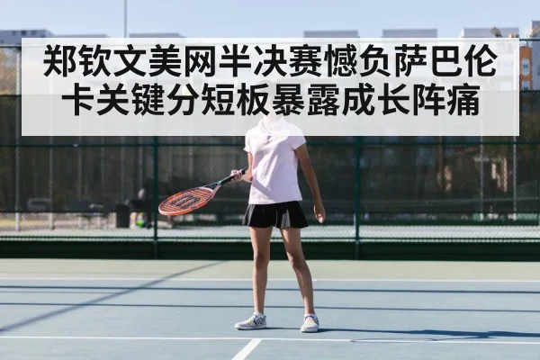 郑钦文美网半决赛憾负萨巴伦卡关键分短板暴露成长阵痛