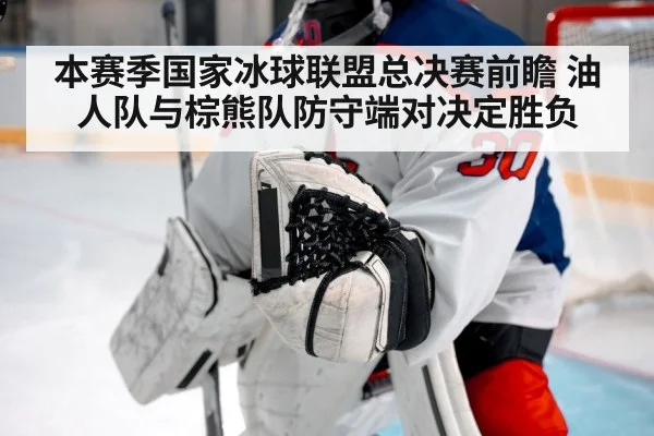 本赛季国家冰球联盟总决赛前瞻 油人队与棕熊队防守端对决定胜负
