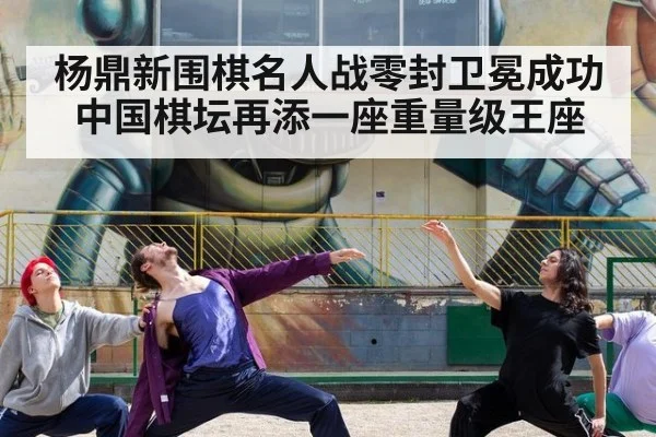 杨鼎新围棋名人战零封卫冕成功 中国棋坛再添一座重量级王座